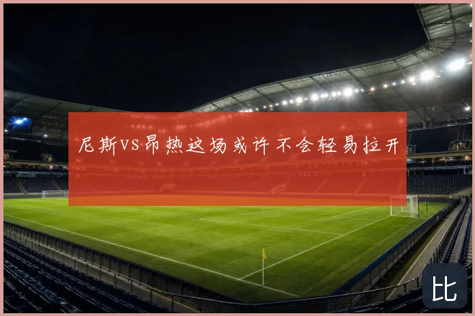 尼斯vs昂热这场或许不会轻易拉开